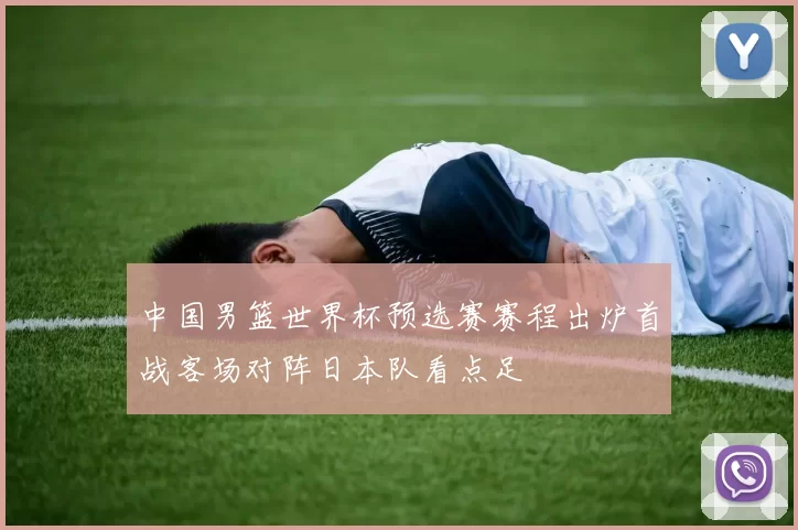 中国男篮世界杯预选赛赛程出炉首战客场对阵日本队看点足