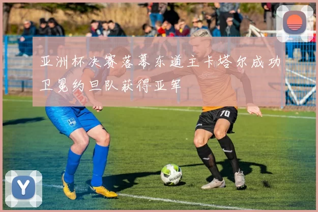 亚洲杯决赛落幕东道主卡塔尔成功卫冕约旦队获得亚军