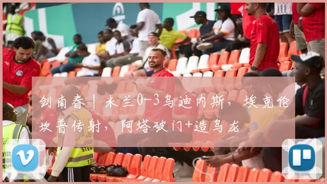 剑南春丨米兰0-3乌迪内斯，埃克伦坎普传射，阿塔破门+造乌龙