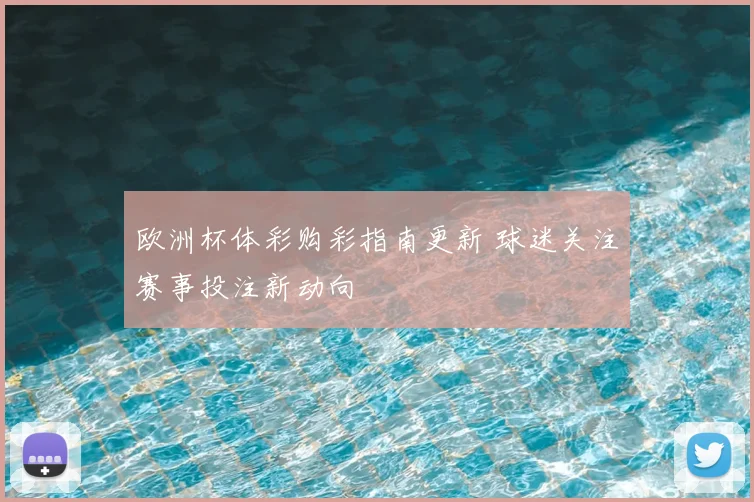 欧洲杯体彩购彩指南更新 球迷关注赛事投注新动向