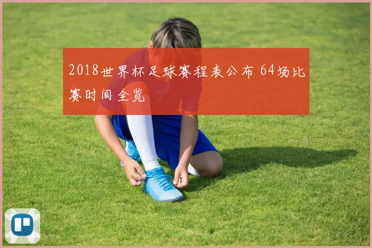 2018世界杯足球赛程表公布 64场比赛时间全览