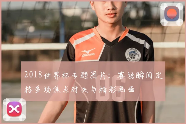 2018世界杯专题图片：赛场瞬间定格多场焦点对决与精彩画面