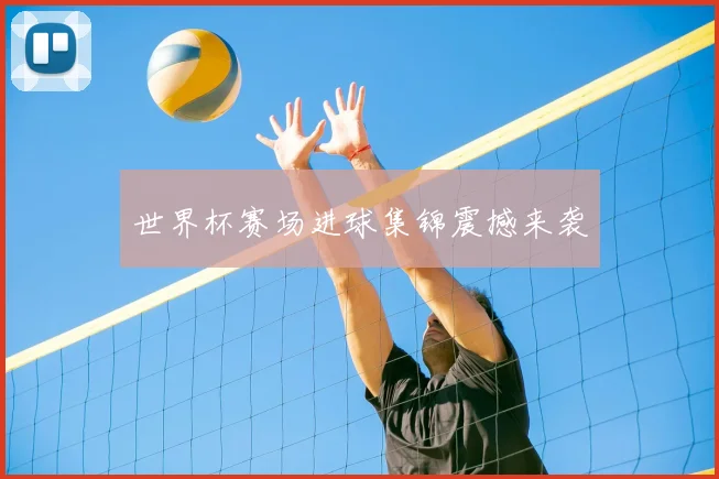 世界杯赛场进球集锦震撼来袭