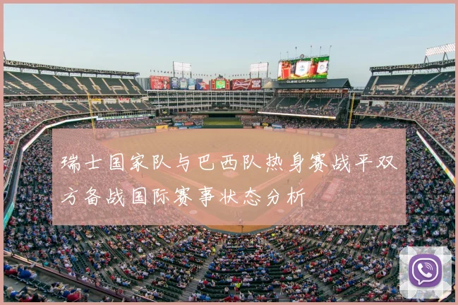 瑞士国家队与巴西队热身赛战平双方备战国际赛事状态分析