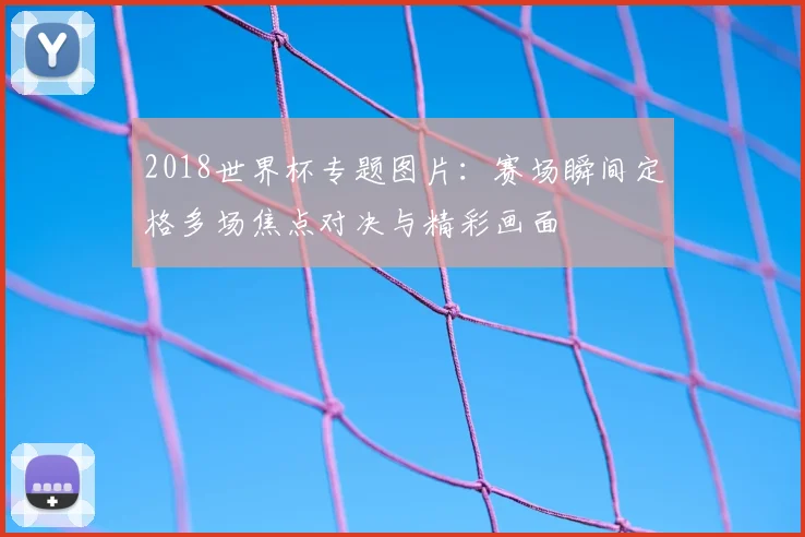 2018世界杯专题图片：赛场瞬间定格多场焦点对决与精彩画面