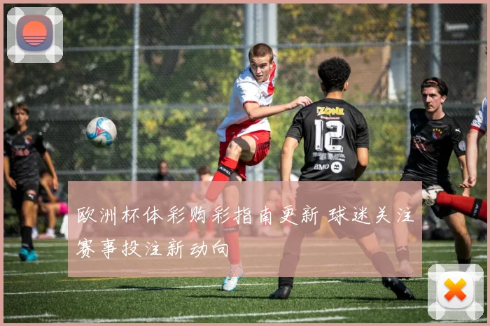 欧洲杯体彩购彩指南更新 球迷关注赛事投注新动向