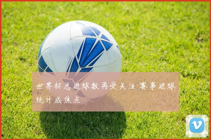 世界杯总进球数再受关注 赛事进球统计成焦点
