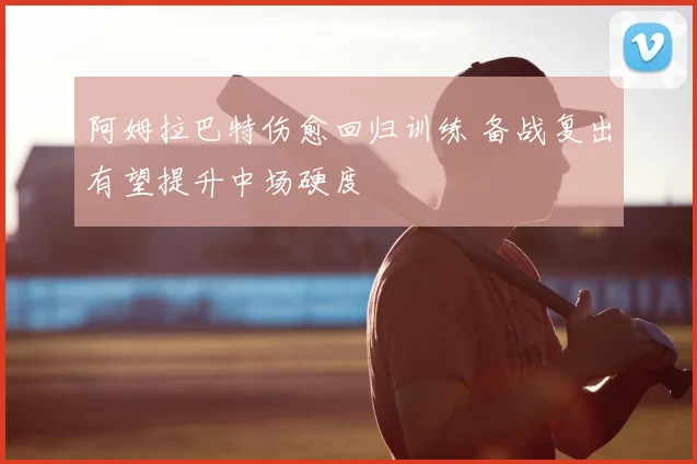 阿姆拉巴特伤愈回归训练 备战复出有望提升中场硬度