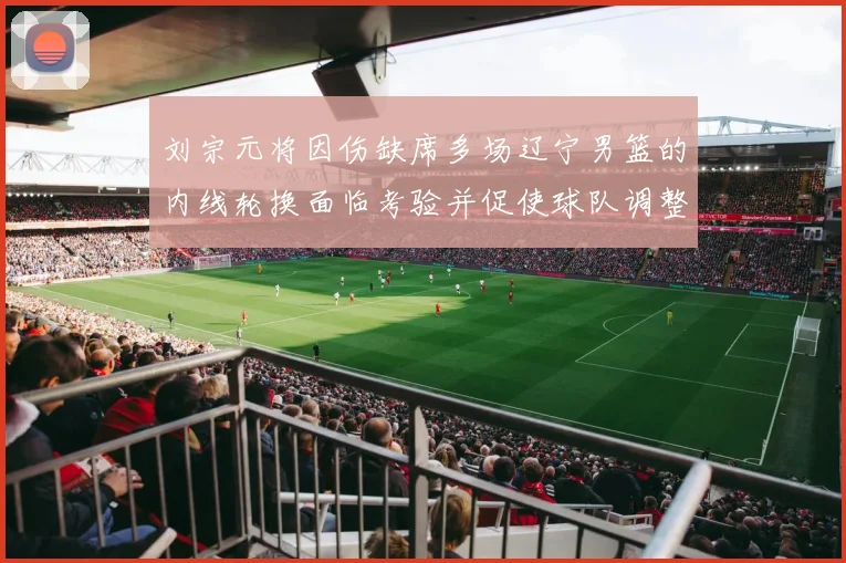 刘宗元将因伤缺席多场辽宁男篮的内线轮换面临考验并促使球队调整战术