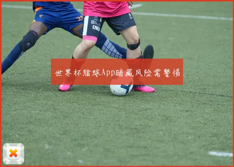 世界杯赌球App暗藏风险需警惕