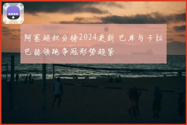 阿塞超积分榜2024更新 巴库与卡拉巴赫领跑争冠形势趋紧