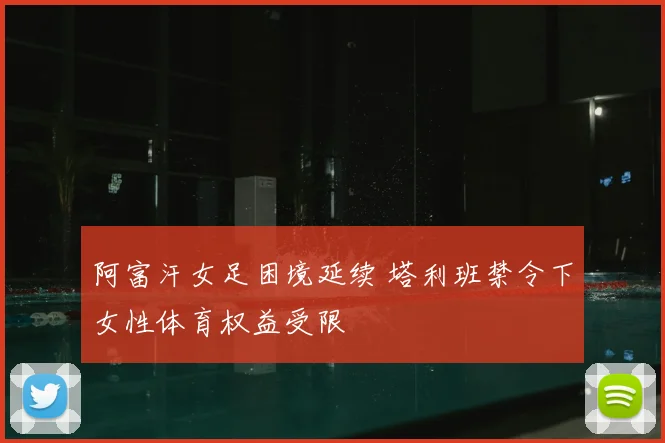 阿富汗女足困境延续 塔利班禁令下女性体育权益受限