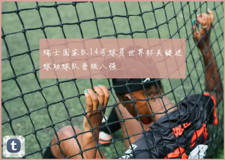 瑞士国家队14号球员世界杯关键进球助球队晋级八强
